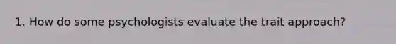 1. How do some psychologists evaluate the trait approach?