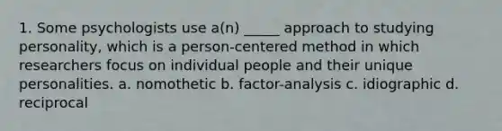 1. Some psychologists use a(n) _____ approach to studying personality, which is a person-centered method in which researchers focus on individual people and their unique personalities. a. nomothetic b. factor-analysis c. idiographic d. reciprocal