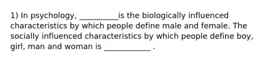 1) In psychology, __________is the biologically influenced characteristics by which people define male and female. The socially influenced characteristics by which people define boy, girl, man and woman is ____________ .