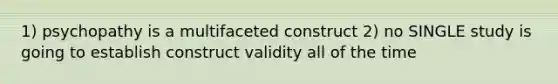 1) psychopathy is a multifaceted construct 2) no SINGLE study is going to establish construct validity all of the time