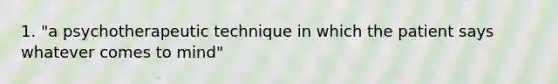 1. "a psychotherapeutic technique in which the patient says whatever comes to mind"