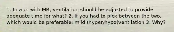 1. In a pt with MR, ventilation should be adjusted to provide adequate time for what? 2. If you had to pick between the two, which would be preferable: mild (hyper/hypo)ventilation 3. Why?