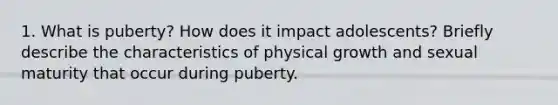 1. What is puberty? How does it impact adolescents? Briefly describe the characteristics of physical growth and sexual maturity that occur during puberty.