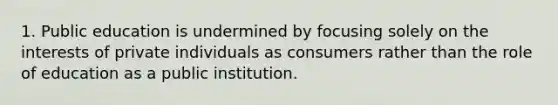 1. Public education is undermined by focusing solely on the interests of private individuals as consumers rather than the role of education as a public institution.