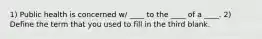 1) Public health is concerned w/ ____ to the ____ of a ____. 2) Define the term that you used to fill in the third blank.