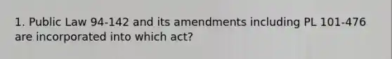 1. Public Law 94-142 and its amendments including PL 101-476 are incorporated into which act?