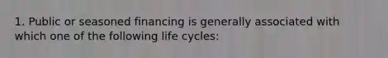 1. Public or seasoned financing is generally associated with which one of the following life cycles: