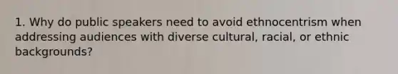 1. Why do public speakers need to avoid ethnocentrism when addressing audiences with diverse cultural, racial, or ethnic backgrounds?