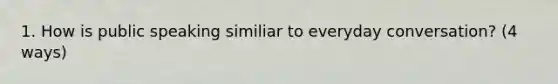 1. How is public speaking similiar to everyday conversation? (4 ways)
