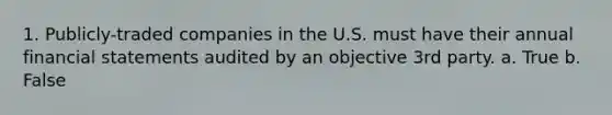 1. Publicly-traded companies in the U.S. must have their annual <a href='https://www.questionai.com/knowledge/kFBJaQCz4b-financial-statements' class='anchor-knowledge'>financial statements</a> audited by an objective 3rd party. a. True b. False