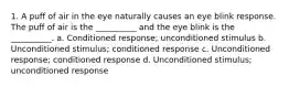 1. A puff of air in the eye naturally causes an eye blink response. The puff of air is the __________ and the eye blink is the __________. a. Conditioned response; unconditioned stimulus b. Unconditioned stimulus; conditioned response c. Unconditioned response; conditioned response d. Unconditioned stimulus; unconditioned response