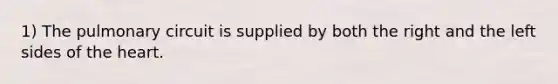 1) The pulmonary circuit is supplied by both the right and the left sides of the heart.