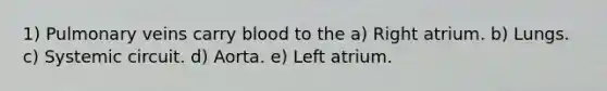 1) Pulmonary veins carry blood to the a) Right atrium. b) Lungs. c) Systemic circuit. d) Aorta. e) Left atrium.
