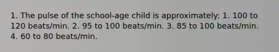 1. The pulse of the school-age child is approximately: 1. 100 to 120 beats/min. 2. 95 to 100 beats/min. 3. 85 to 100 beats/min. 4. 60 to 80 beats/min.