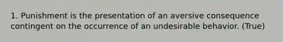 1. Punishment is the presentation of an aversive consequence contingent on the occurrence of an undesirable behavior. (True)