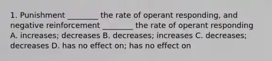 1. Punishment ________ the rate of operant responding, and negative reinforcement ________ the rate of operant responding A. increases; decreases B. decreases; increases C. decreases; decreases D. has no effect on; has no effect on