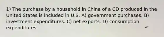 1) The purchase by a household in China of a CD produced in the United States is included in U.S. A) government purchases. B) investment expenditures. C) net exports. D) consumption expenditures.