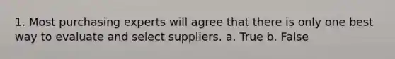 1. Most purchasing experts will agree that there is only one best way to evaluate and select suppliers. a. True b. False