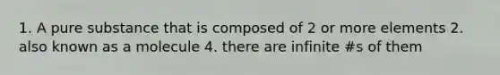 1. A pure substance that is composed of 2 or more elements 2. also known as a molecule 4. there are infinite #s of them
