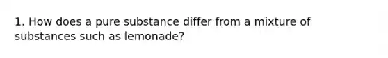 1. How does a pure substance differ from a mixture of substances such as lemonade?