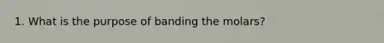 1. What is the purpose of banding the molars?