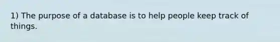 1) The purpose of a database is to help people keep track of things.