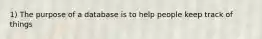 1) The purpose of a database is to help people keep track of things