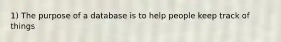 1) The purpose of a database is to help people keep track of things