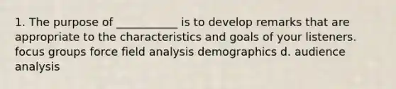 1. The purpose of ___________ is to develop remarks that are appropriate to the characteristics and goals of your listeners. focus groups force field analysis demographics d. audience analysis