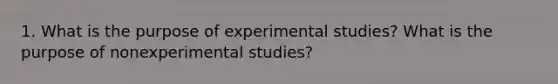 1. What is the purpose of experimental studies? What is the purpose of nonexperimental studies?