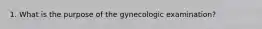 1. What is the purpose of the gynecologic examination?