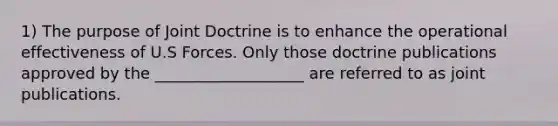 1) The purpose of Joint Doctrine is to enhance the operational effectiveness of U.S Forces. Only those doctrine publications approved by the ___________________ are referred to as joint publications.