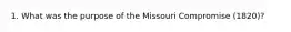 1. What was the purpose of the Missouri Compromise (1820)?