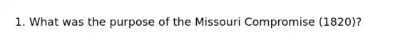 1. What was the purpose of the Missouri Compromise (1820)?