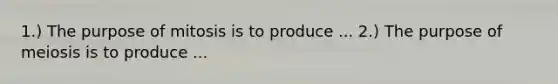 1.) The purpose of mitosis is to produce ... 2.) The purpose of meiosis is to produce ...