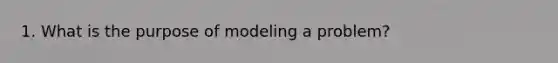 1. What is the purpose of modeling a problem?