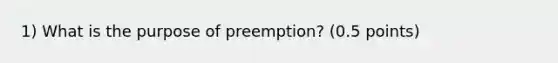 1) What is the purpose of preemption? (0.5 points)