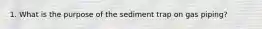 1. What is the purpose of the sediment trap on gas piping?