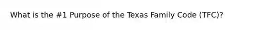 What is the #1 Purpose of the Texas Family Code (TFC)?