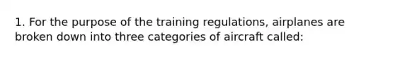 1. For the purpose of the training regulations, airplanes are broken down into three categories of aircraft called: