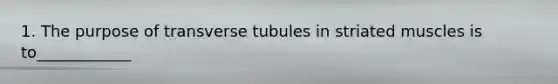 1. The purpose of transverse tubules in striated muscles is to____________