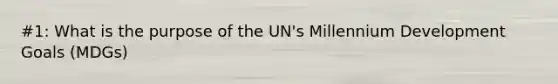 #1: What is the purpose of the UN's Millennium Development Goals (MDGs)