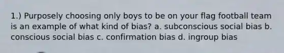 1.) Purposely choosing only boys to be on your flag football team is an example of what kind of bias? a. subconscious social bias b. conscious social bias c. confirmation bias d. ingroup bias