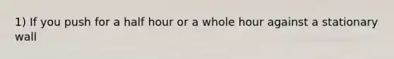 1) If you push for a half hour or a whole hour against a stationary wall