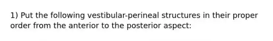 1) Put the following vestibular-perineal structures in their proper order from the anterior to the posterior aspect: