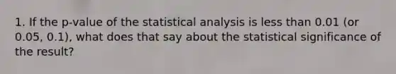 1. If the p-value of the statistical analysis is <a href='https://www.questionai.com/knowledge/k7BtlYpAMX-less-than' class='anchor-knowledge'>less than</a> 0.01 (or 0.05, 0.1), what does that say about the statistical significance of the result?