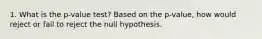 1. What is the p-value test? Based on the p-value, how would reject or fail to reject the null hypothesis.