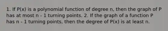 1. If P(x) is a polynomial function of degree n, then the graph of P has at most n - 1 turning points. 2. If the graph of a function P has n - 1 turning points, then the degree of P(x) is at least n.