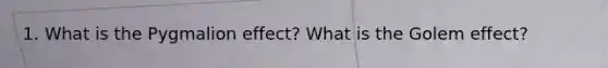 1. What is the Pygmalion effect? What is the Golem effect?