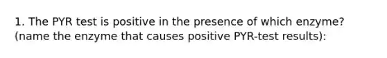 1. The PYR test is positive in the presence of which enzyme? (name the enzyme that causes positive PYR-test results):